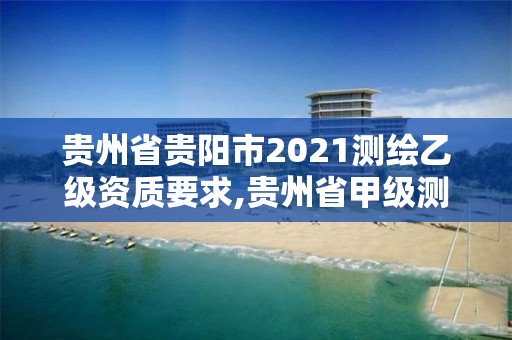 貴州省貴陽市2021測繪乙級資質要求,貴州省甲級測繪單位。