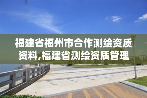 福建省福州市合作測繪資質資料,福建省測繪資質管理系統。