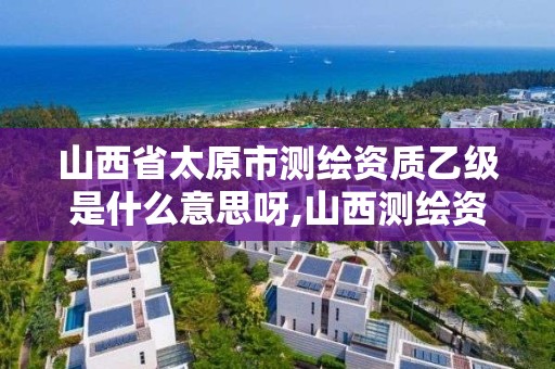 山西省太原市測繪資質乙級是什么意思呀,山西測繪資質單位。