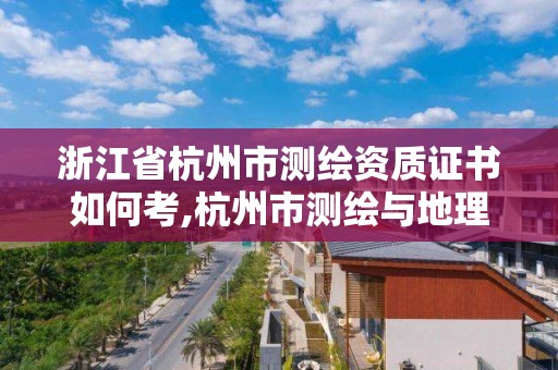 浙江省杭州市測繪資質證書如何考,杭州市測繪與地理信息行業(yè)協(xié)會。