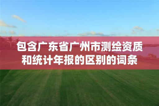 包含廣東省廣州市測繪資質和統計年報的區別的詞條