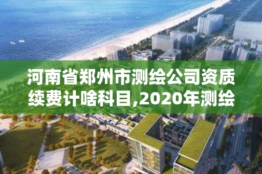 河南省鄭州市測繪公司資質續費計啥科目,2020年測繪資質續期怎么辦理。