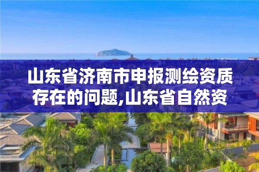 山東省濟南市申報測繪資質存在的問題,山東省自然資源廳關于延長測繪資質證書有效期的公告。