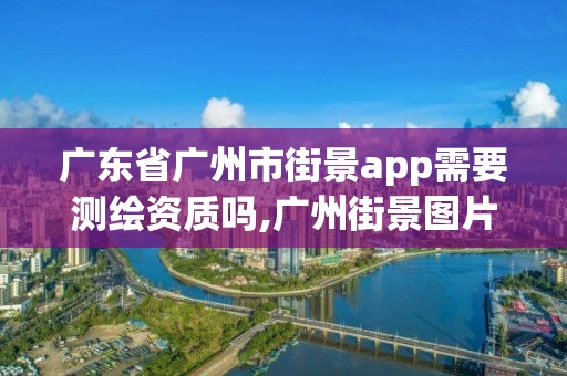 廣東省廣州市街景app需要測繪資質嗎,廣州街景圖片真實照片。