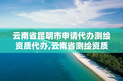 云南省昆明市申請代辦測繪資質代辦,云南省測繪資質證書延期公告。