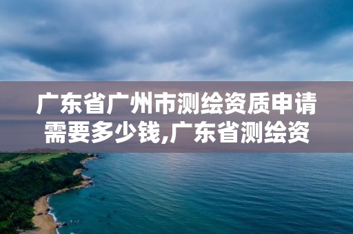 廣東省廣州市測繪資質(zhì)申請需要多少錢,廣東省測繪資質(zhì)辦理流程。