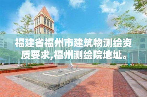 福建省福州市建筑物測繪資質要求,福州測繪院地址。