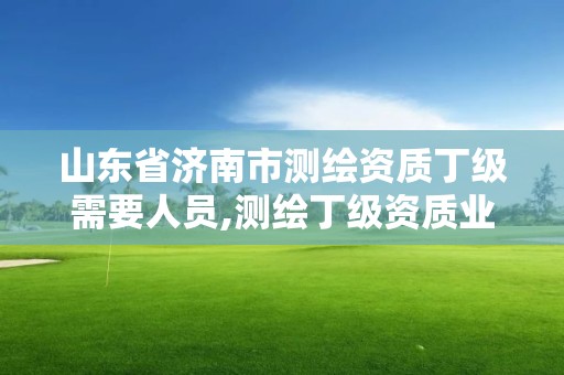 山東省濟南市測繪資質丁級需要人員,測繪丁級資質業務范圍。