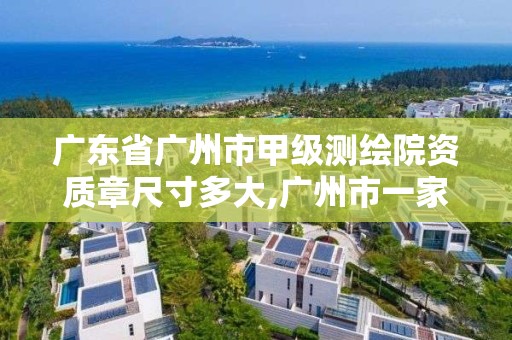 廣東省廣州市甲級測繪院資質章尺寸多大,廣州市一家測繪資質單位。