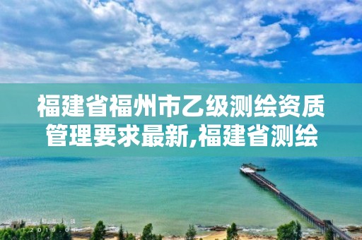 福建省福州市乙級(jí)測(cè)繪資質(zhì)管理要求最新,福建省測(cè)繪單位名單。