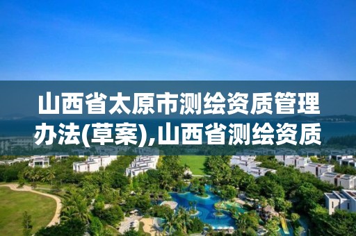 山西省太原市測繪資質管理辦法(草案),山西省測繪資質查詢。