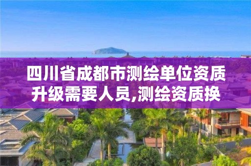 四川省成都市測繪單位資質升級需要人員,測繪資質換證2021。