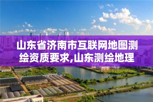 山東省濟南市互聯網地圖測繪資質要求,山東測繪地理信息產業園是干嘛的。