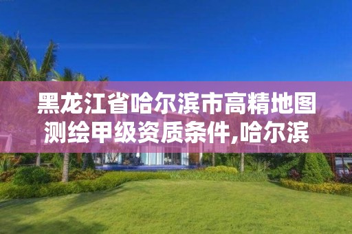 黑龍江省哈爾濱市高精地圖測繪甲級資質(zhì)條件,哈爾濱測繪有限公司。