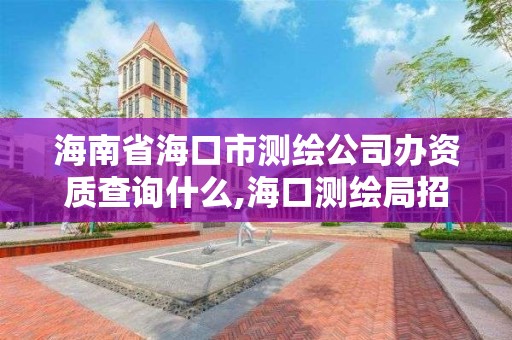 海南省海口市測繪公司辦資質查詢什么,海口測繪局招聘。