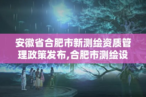 安徽省合肥市新測繪資質(zhì)管理政策發(fā)布,合肥市測繪設(shè)計研究院。