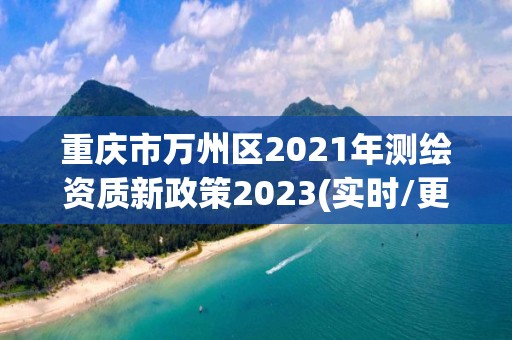 重慶市萬州區(qū)2021年測(cè)繪資質(zhì)新政策2023(實(shí)時(shí)/更新中)