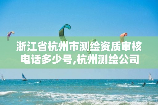 浙江省杭州市測繪資質審核電話多少號,杭州測繪公司有哪幾家。