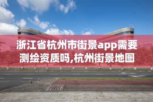 浙江省杭州市街景app需要測繪資質嗎,杭州街景地圖。