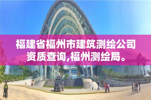 福建省福州市建筑測繪公司資質(zhì)查詢,福州測繪局。