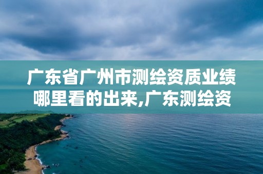 廣東省廣州市測繪資質業績哪里看的出來,廣東測繪資質查詢。