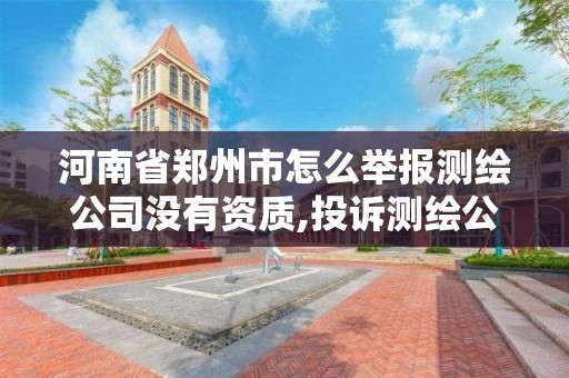 河南省鄭州市怎么舉報測繪公司沒有資質,投訴測繪公司去哪個部門管。