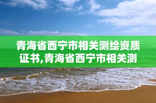 青海省西寧市相關(guān)測繪資質(zhì)證書,青海省西寧市相關(guān)測繪資質(zhì)證書在哪里考。