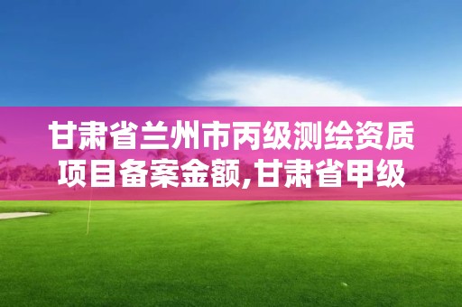 甘肅省蘭州市丙級(jí)測(cè)繪資質(zhì)項(xiàng)目備案金額,甘肅省甲級(jí)測(cè)繪資質(zhì)單位。