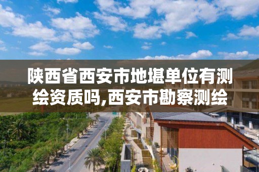 陜西省西安市地堪單位有測繪資質(zhì)嗎,西安市勘察測繪院是什么性質(zhì)單位?。