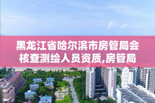 黑龍江省哈爾濱市房管局會核查測繪人員資質,房管局測繪科測繪承擔什么責任。