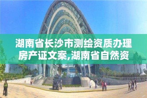 湖南省長沙市測繪資質辦理房產證文案,湖南省自然資源廳關于延長測繪資質證書有效期的公告。