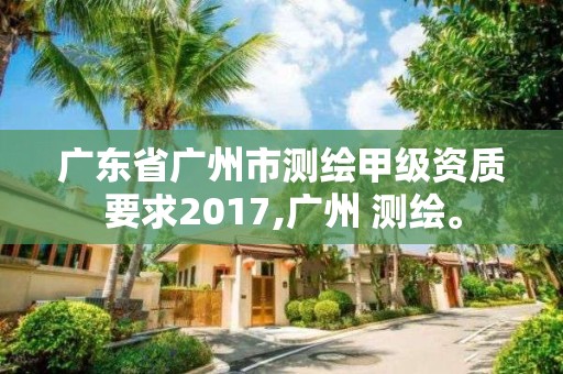 廣東省廣州市測繪甲級資質要求2017,廣州 測繪。