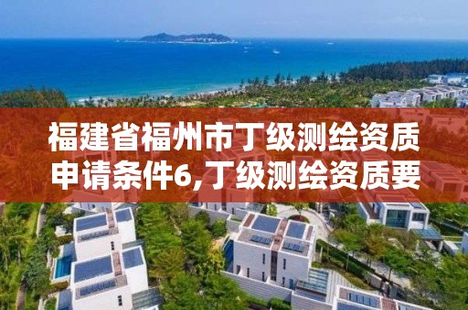 福建省福州市丁級測繪資質申請條件6,丁級測繪資質要求。