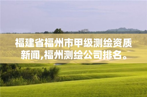 福建省福州市甲級測繪資質新聞,福州測繪公司排名。