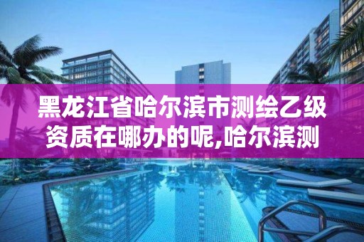 黑龍江省哈爾濱市測繪乙級資質在哪辦的呢,哈爾濱測繪局幼兒園是民辦還是公辦。