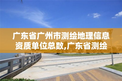 廣東省廣州市測繪地理信息資質(zhì)單位總數(shù),廣東省測繪地理信息局官網(wǎng)。