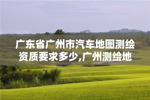 廣東省廣州市汽車地圖測繪資質要求多少,廣州測繪地理信息協會。