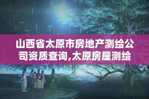 山西省太原市房地產測繪公司資質查詢,太原房屋測繪公司。