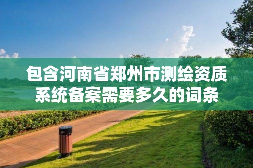 包含河南省鄭州市測繪資質系統備案需要多久的詞條