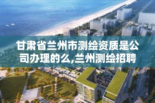 甘肅省蘭州市測繪資質是公司辦理的么,蘭州測繪招聘信息。