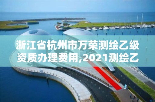 浙江省杭州市萬榮測繪乙級資質(zhì)辦理費(fèi)用,2021測繪乙級資質(zhì)要求。