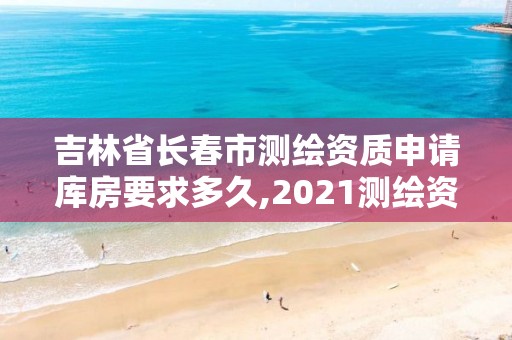 吉林省長春市測繪資質(zhì)申請庫房要求多久,2021測繪資質(zhì)申請。