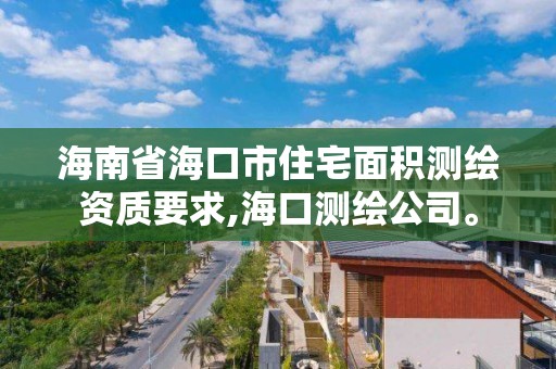 海南省海口市住宅面積測繪資質要求,海口測繪公司。