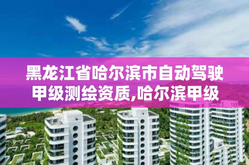 黑龍江省哈爾濱市自動駕駛甲級測繪資質,哈爾濱甲級測繪公司。