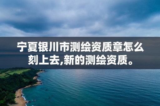 寧夏銀川市測繪資質章怎么刻上去,新的測繪資質。