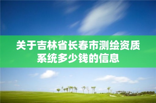 關于吉林省長春市測繪資質系統多少錢的信息