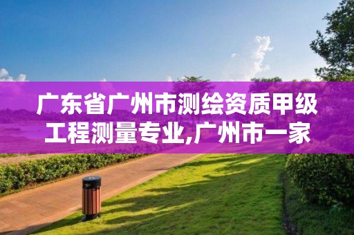 廣東省廣州市測繪資質甲級工程測量專業,廣州市一家測繪資質單位。