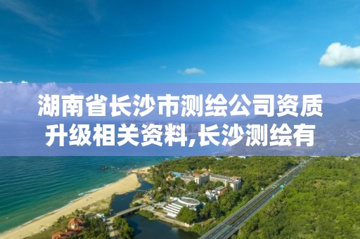 湖南省長沙市測繪公司資質升級相關資料,長沙測繪有限公司聯系電話。