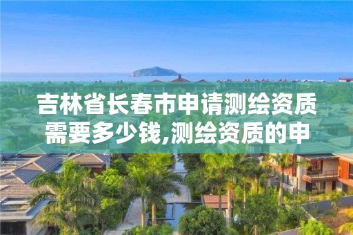 吉林省長春市申請測繪資質需要多少錢,測繪資質的申請流程。