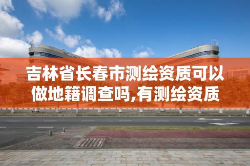 吉林省長春市測繪資質可以做地籍調查嗎,有測繪資質的單位在哪查詢。